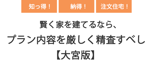 知っ得！納得！注文住宅！賢く家を建てるなら、プラン内容を厳しく精査すべし【⼤宮版】