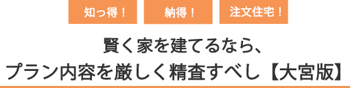 知っ得・納得・注⽂住宅！賢く家を建てるなら、プラン内容を厳しく精査すべし【⼤宮版】